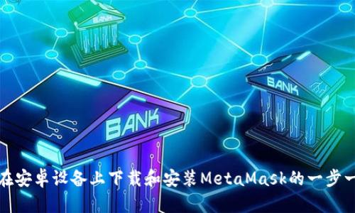 : 如何在安卓设备上下载和安装MetaMask的一步一步指南